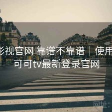 可可影视官网 靠谱不靠谱｜使用备注，可可tv最新登录官网