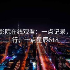 星辰影院在线观看：一点记录，行不行，一点星辰618