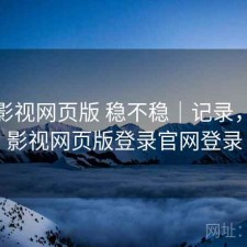 人人影视网页版 稳不稳｜记录，人人影视网页版登录官网登录