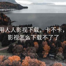 刚用用人人影视下载，卡不卡，人人影视怎么下载不了了