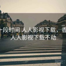 最近一段时间 人人影视下载，香不香，人人影视下载不动