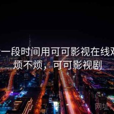 最近一段时间用可可影视在线观看，烦不烦，可可影视剧