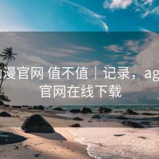 age动漫官网 值不值｜记录，age动漫官网在线下载