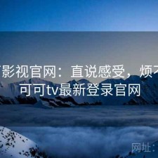 可可影视官网：直说感受，烦不烦，可可tv最新登录官网