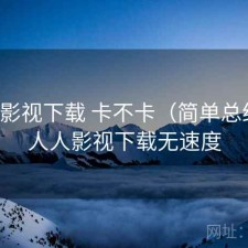 人人影视下载 卡不卡（简单总结），人人影视下载无速度