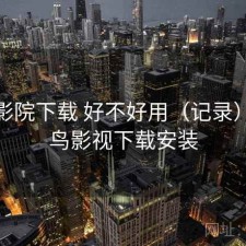 蜂鸟影院下载 好不好用（记录），蜂鸟影视下载安装
