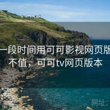 最近一段时间用可可影视网页版，值不值，可可tv网页版本