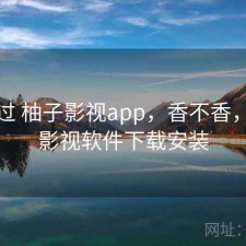 折腾过 柚子影视app，香不香，柚子影视软件下载安装