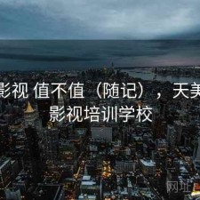 天美影视 值不值（随记），天美艺术影视培训学校