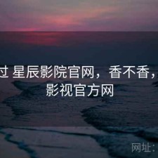 折腾过 星辰影院官网，香不香，星辰影视官方网