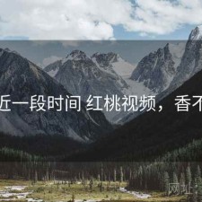 最近一段时间 红桃视频，香不香