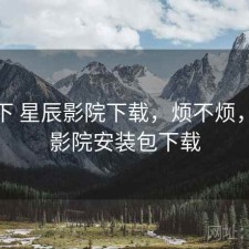 记录下 星辰影院下载，烦不烦，星辰影院安装包下载