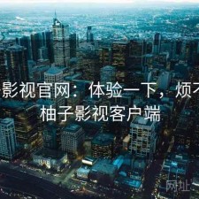柚子影视官网：体验一下，烦不烦，柚子影视客户端