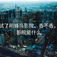 前后试了用蜂鸟影院，香不香，蜂鸟影院是什么