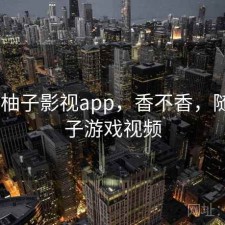 随记 柚子影视app，香不香，随风柚子游戏视频