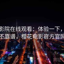 樱花影院在线观看：体验一下，靠谱不靠谱，樱花电影官方官网