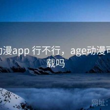 age动漫app 行不行，age动漫可以下载吗