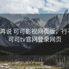 用完再说 可可影视网页版，行不行，可可tv官网登录网页