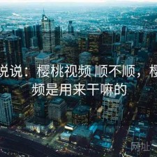 简单说说：樱桃视频 顺不顺，樱桃视频是用来干嘛的