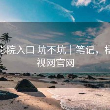 樱花影院入口 坑不坑｜笔记，樱花影视网官网