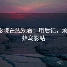 蜂鸟影院在线观看：用后记，烦不烦，蜂鸟影站