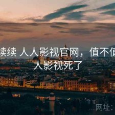 断断续续 人人影视官网，值不值，人人影视死了