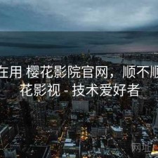 最近在用 樱花影院官网，顺不顺，樱花影视 - 技术爱好者