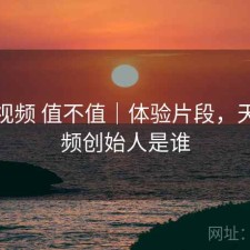 天美视频 值不值｜体验片段，天美视频创始人是谁