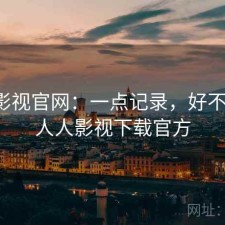 人人影视官网：一点记录，好不好用，人人影视下载官方