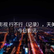 天美影视 行不行（记录），天美影城今日影讯