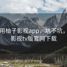刚用用柚子影视app，坑不坑，柚子影视tv版官网下载