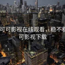 刚用 可可影视在线观看，稳不稳，可可影视下载