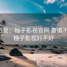 直说感受：柚子影视官网 靠谱不靠谱，柚子影视好不好