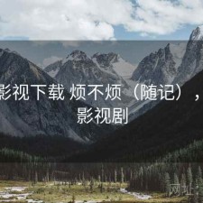 可可影视下载 烦不烦（随记），可可影视剧