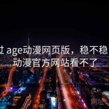 对比过 age动漫网页版，稳不稳，age动漫官方网站看不了