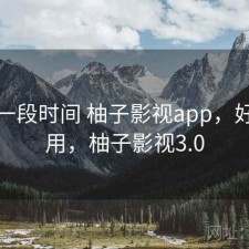 最近一段时间 柚子影视app，好不好用，柚子影视3.0