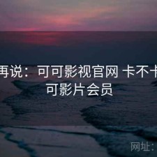 用完再说：可可影视官网 卡不卡，可可影片会员