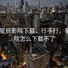 刚用 星辰影院下载，行不行，星辰影院怎么下载不了