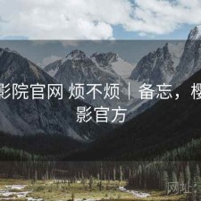 樱花影院官网 烦不烦｜备忘，樱花电影官方