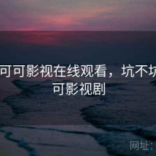 短评 可可影视在线观看，坑不坑，可可影视剧