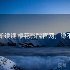 断断续续 樱花影院官网，稳不稳