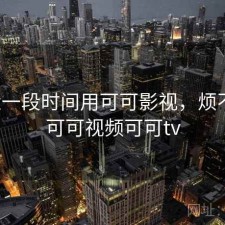 最近一段时间用可可影视，烦不烦，可可视频可可tv