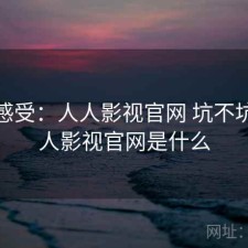 直说感受：人人影视官网 坑不坑，人人影视官网是什么