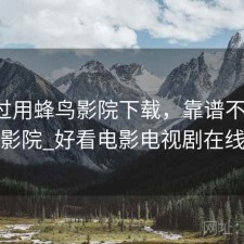 对比过用蜂鸟影院下载，靠谱不靠谱，蜂鸟影院_好看电影电视剧在线观看