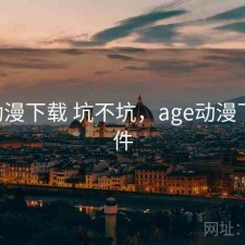age动漫下载 坑不坑，age动漫下载软件
