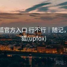 茶杯狐官方入口 行不行｜随记，茶杯狐(upfox)