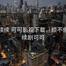 断断续续 可可影视下载，烦不烦，连续剧可可