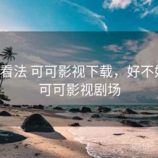 个人看法 可可影视下载，好不好用，可可影视剧场
