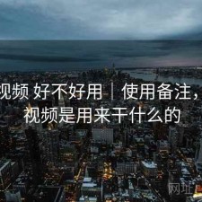 樱桃视频 好不好用｜使用备注，樱桃视频是用来干什么的