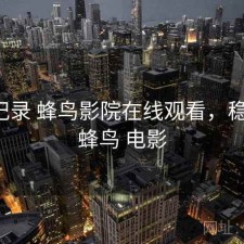一点记录 蜂鸟影院在线观看，稳不稳，蜂鸟 电影